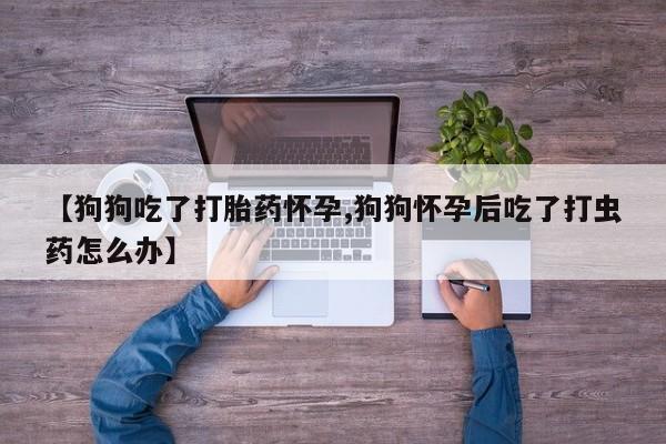 哪里可以私下卖到打胎药【狗狗吃了打胎药怀孕,狗狗怀孕后吃了打虫药怎么办】