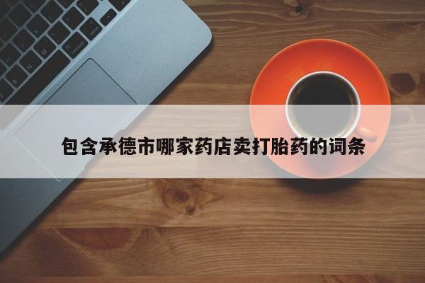 哪里可以私下卖到打胎药包含承德市哪家药店卖打胎药的词条