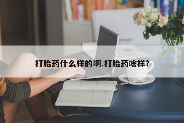 哪里可以私下卖到打胎药打胎药什么样的啊.打胎药啥样？