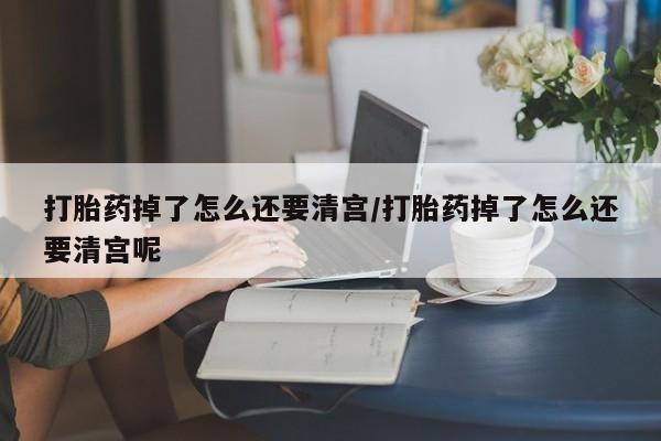 哪里可以私下卖到打胎药打胎药掉了怎么还要清宫/打胎药掉了怎么还要清宫呢