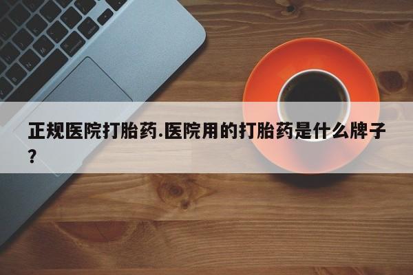 哪里可以私下卖到打胎药正规医院打胎药.医院用的打胎药是什么牌子？