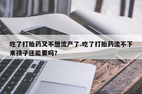 哪里可以私下卖到打胎药吃了打胎药又不想流产了.吃了打胎药流不下来孩子还能要吗？
