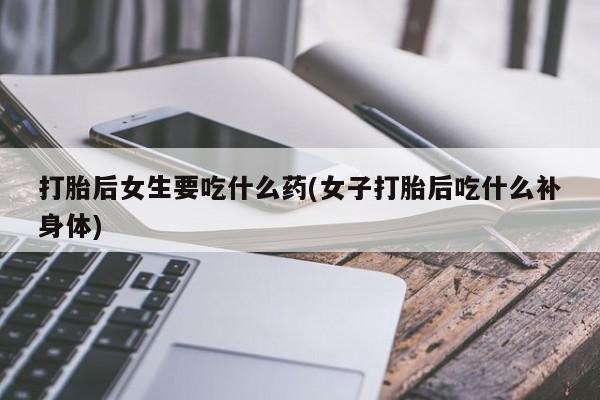 哪里可以私下卖到打胎药打胎后女生要吃什么药(女子打胎后吃什么补身体)