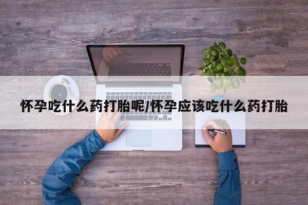 哪里可以私下卖到打胎药怀孕吃什么药打胎呢/怀孕应该吃什么药打胎