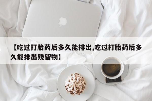 哪里可以私下卖到打胎药【吃过打胎药后多久能排出,吃过打胎药后多久能排出残留物】