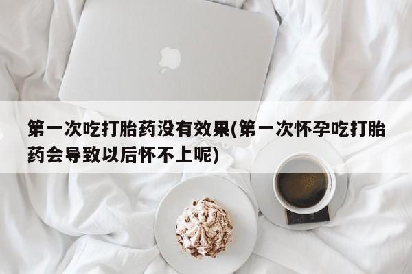 哪里可以私下卖到打胎药第一次吃打胎药没有效果(第一次怀孕吃打胎药会导致以后怀不上呢)