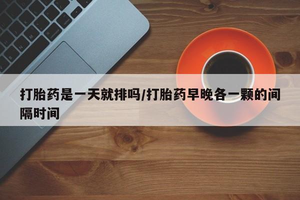 哪里可以私下卖到打胎药打胎药是一天就排吗/打胎药早晚各一颗的间隔时间