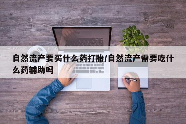 哪里可以私下卖到打胎药自然流产要买什么药打胎/自然流产需要吃什么药辅助吗