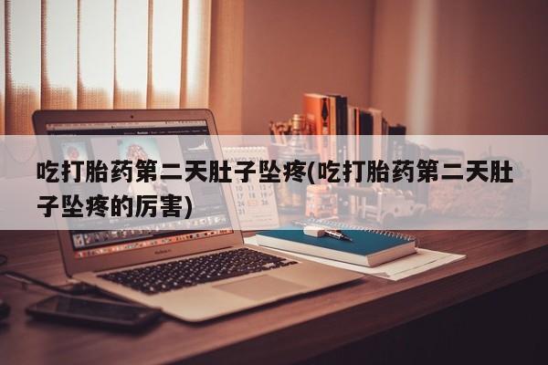 哪里可以私下卖到打胎药吃打胎药第二天肚子坠疼(吃打胎药第二天肚子坠疼的厉害)
