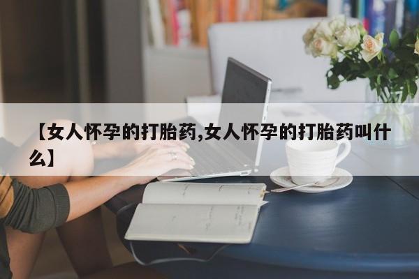 哪里可以私下卖到打胎药【女人怀孕的打胎药,女人怀孕的打胎药叫什么】