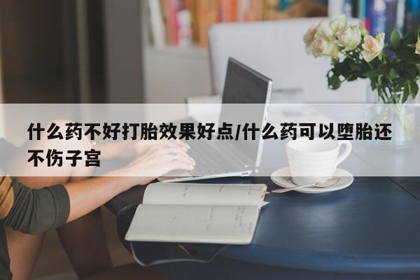 哪里可以私下卖到打胎药什么药不好打胎效果好点/什么药可以堕胎还不伤子宫