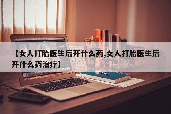 哪里可以私下卖到打胎药【女人打胎医生后开什么药,女人打胎医生后开什么药治疗】
