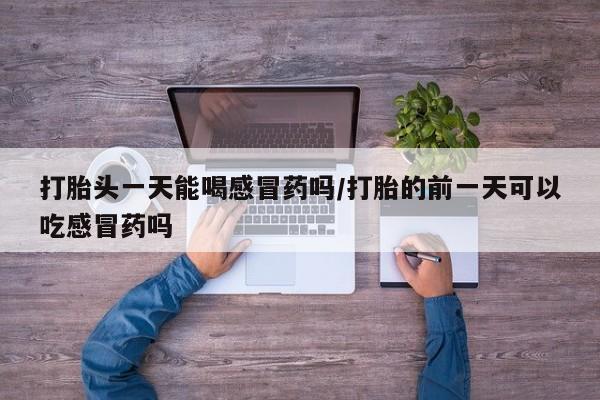 哪里可以私下卖到打胎药打胎头一天能喝感冒药吗/打胎的前一天可以吃感冒药吗