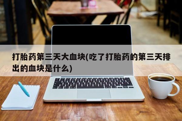 哪里可以私下卖到打胎药打胎药第三天大血块(吃了打胎药的第三天排出的血块是什么)