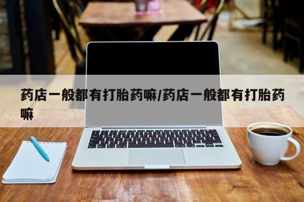 哪里可以私下卖到打胎药药店一般都有打胎药嘛/药店一般都有打胎药嘛