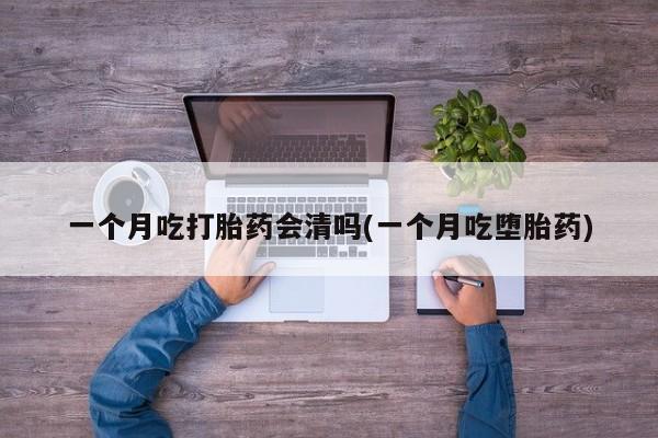 哪里可以私下卖到打胎药一个月吃打胎药会清吗(一个月吃堕胎药)