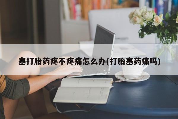 哪里可以私下卖到打胎药塞打胎药疼不疼痛怎么办(打胎塞药痛吗)