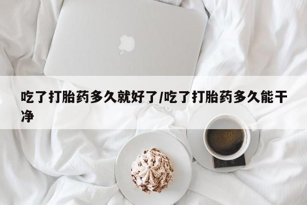 哪里可以私下卖到打胎药吃了打胎药多久就好了/吃了打胎药多久能干净