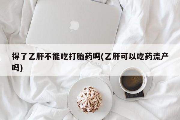 哪里可以私下卖到打胎药得了乙肝不能吃打胎药吗(乙肝可以吃药流产吗)