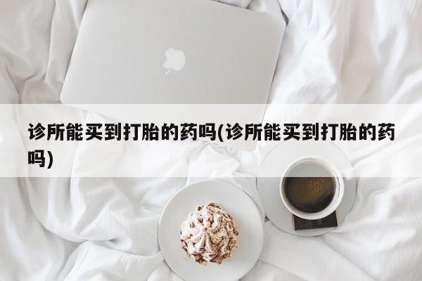 哪里可以私下卖到打胎药诊所能买到打胎的药吗(诊所能买到打胎的药吗)