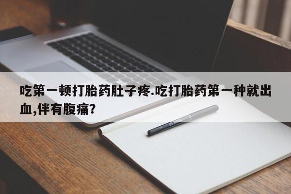 哪里可以私下卖到打胎药吃第一顿打胎药肚子疼.吃打胎药第一种就出血,伴有腹痛？