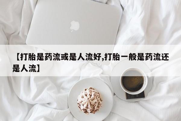 哪里可以私下卖到打胎药【打胎是药流或是人流好,打胎一般是药流还是人流】