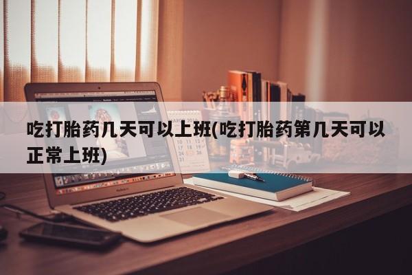 哪里可以私下卖到打胎药吃打胎药几天可以上班(吃打胎药第几天可以正常上班)