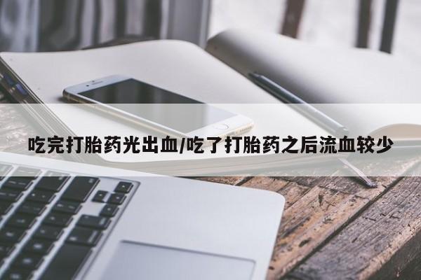 哪里可以私下卖到打胎药吃完打胎药光出血/吃了打胎药之后流血较少