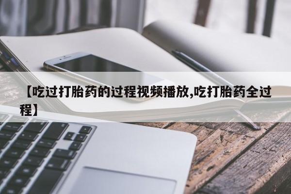哪里可以私下卖到打胎药【吃过打胎药的过程视频播放,吃打胎药全过程】