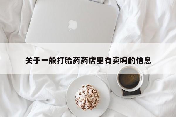 哪里可以私下卖到打胎药关于一般打胎药药店里有卖吗的信息