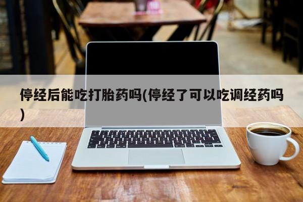 哪里可以私下卖到打胎药停经后能吃打胎药吗(停经了可以吃调经药吗)