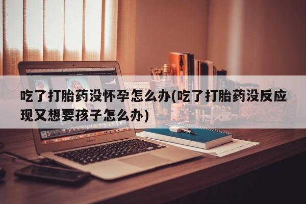 哪里可以私下卖到打胎药吃了打胎药没怀孕怎么办(吃了打胎药没反应现又想要孩子怎么办)
