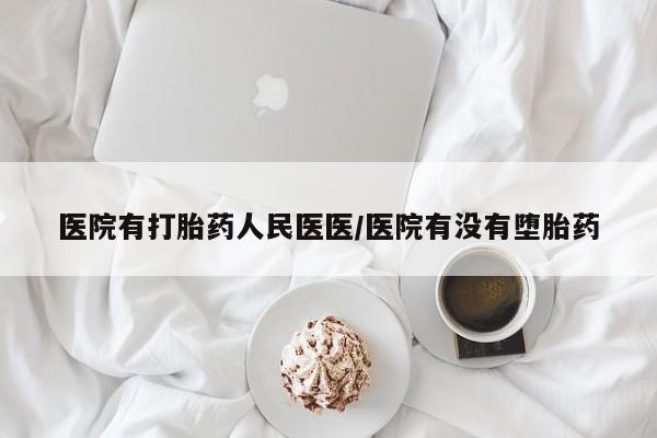 哪里可以私下卖到打胎药医院有打胎药人民医医/医院有没有堕胎药