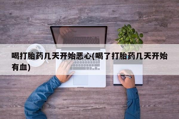 哪里可以私下卖到打胎药喝打胎药几天开始恶心(喝了打胎药几天开始有血)