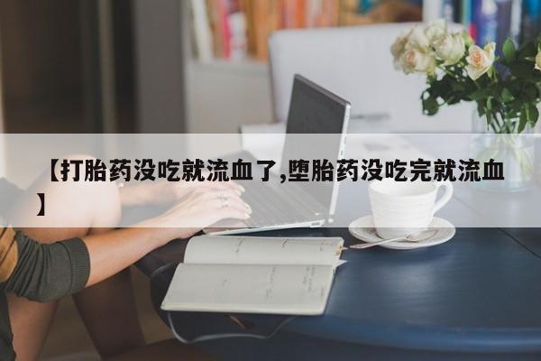 哪里可以私下卖到打胎药【打胎药没吃就流血了,堕胎药没吃完就流血】