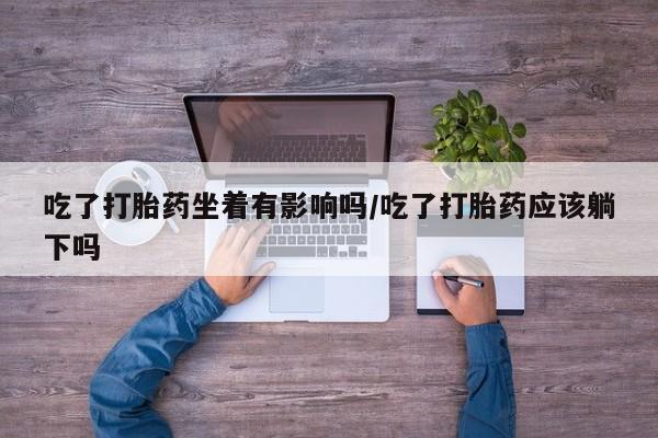 哪里可以私下卖到打胎药吃了打胎药坐着有影响吗/吃了打胎药应该躺下吗