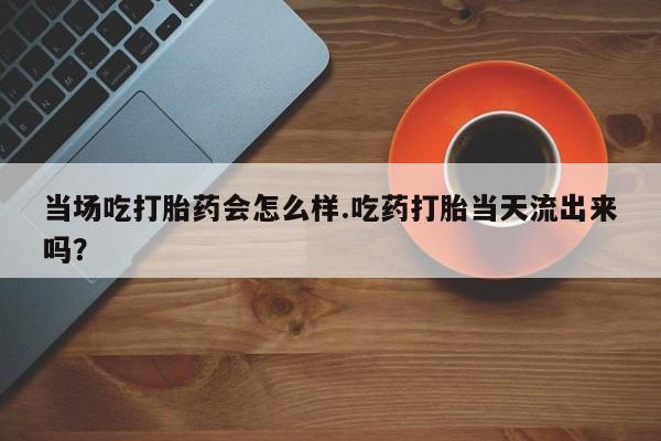 哪里可以私下卖到打胎药当场吃打胎药会怎么样.吃药打胎当天流出来吗？