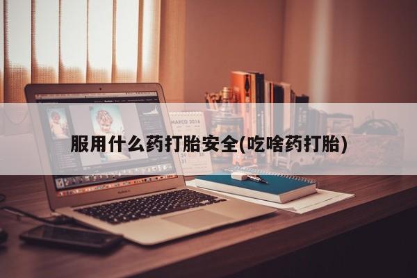 哪里可以私下卖到打胎药服用什么药打胎安全(吃啥药打胎)