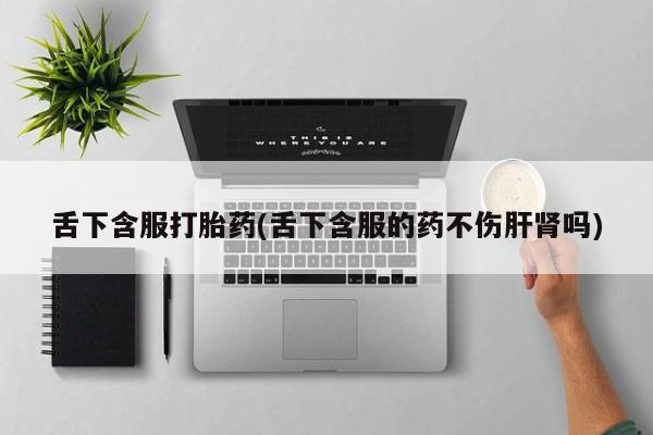 哪里可以私下卖到打胎药舌下含服打胎药(舌下含服的药不伤肝肾吗)