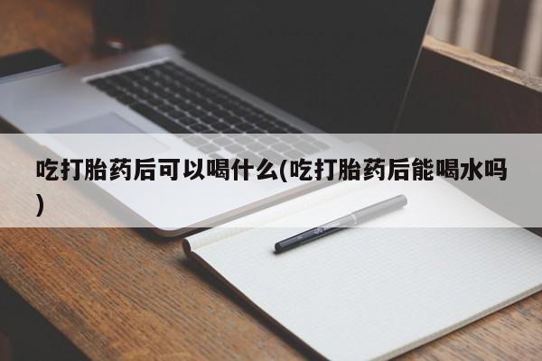 哪里可以私下卖到打胎药吃打胎药后可以喝什么(吃打胎药后能喝水吗)