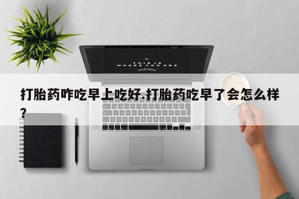 哪里可以私下卖到打胎药打胎药咋吃早上吃好.打胎药吃早了会怎么样？
