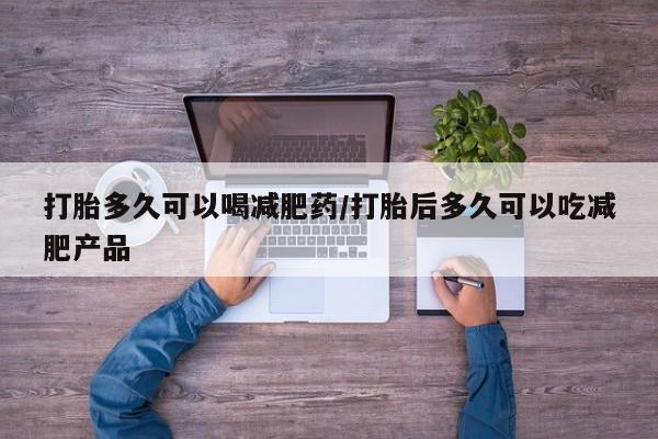 哪里可以私下卖到打胎药打胎多久可以喝减肥药/打胎后多久可以吃减肥产品