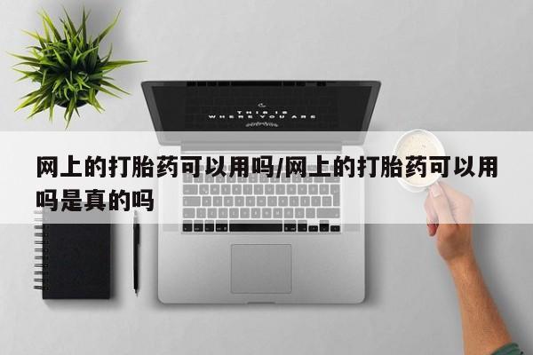 哪里可以私下卖到打胎药网上的打胎药可以用吗/网上的打胎药可以用吗是真的吗