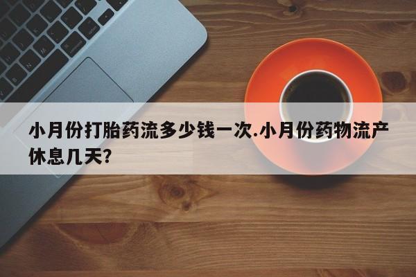 哪里可以私下卖到打胎药小月份打胎药流多少钱一次.小月份药物流产休息几天？