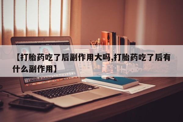 哪里可以私下卖到打胎药【打胎药吃了后副作用大吗,打胎药吃了后有什么副作用】