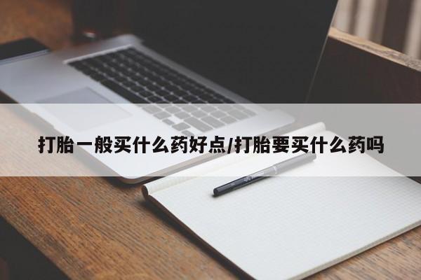 哪里可以私下卖到打胎药打胎一般买什么药好点/打胎要买什么药吗