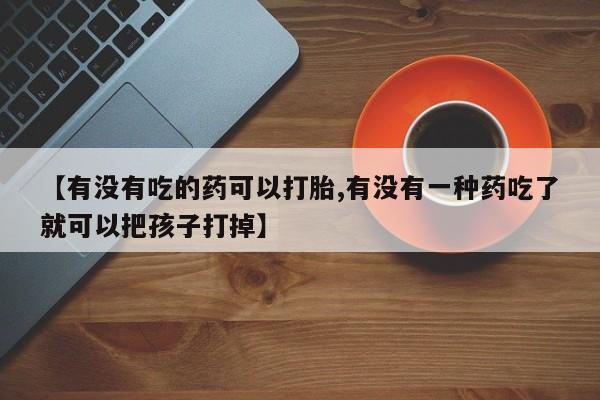 哪里可以私下卖到打胎药【有没有吃的药可以打胎,有没有一种药吃了就可以把孩子打掉】
