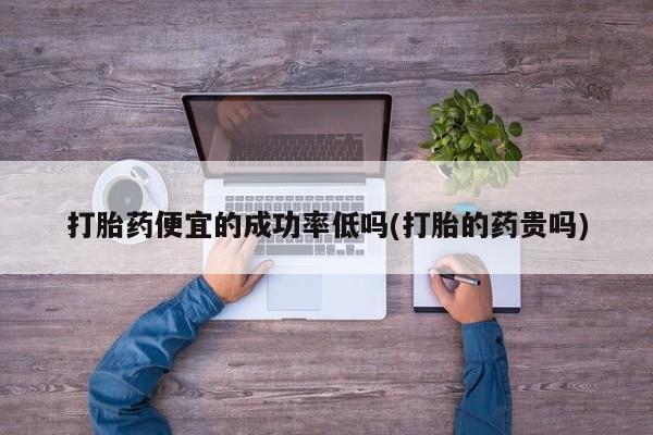 哪里可以私下卖到打胎药打胎药便宜的成功率低吗(打胎的药贵吗)