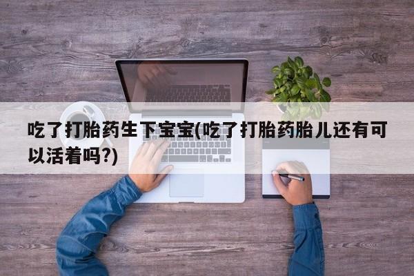 哪里可以私下卖到打胎药吃了打胎药生下宝宝(吃了打胎药胎儿还有可以活着吗?)