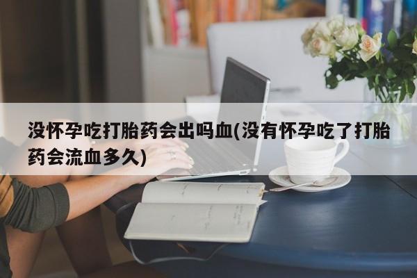 哪里可以私下卖到打胎药没怀孕吃打胎药会出吗血(没有怀孕吃了打胎药会流血多久)